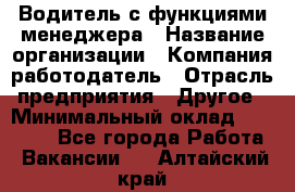 Водитель с функциями менеджера › Название организации ­ Компания-работодатель › Отрасль предприятия ­ Другое › Минимальный оклад ­ 32 000 - Все города Работа » Вакансии   . Алтайский край